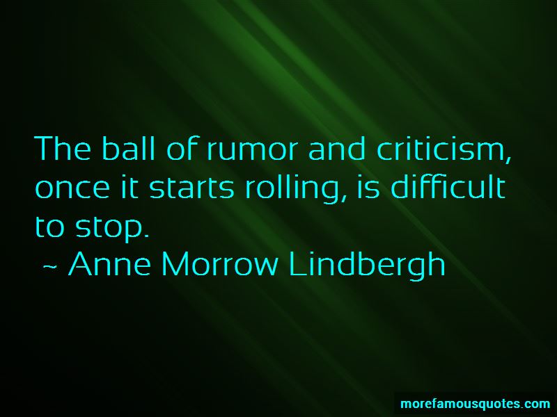 the ball of rumor and criticism, once it starts rolling, is difficult to stop. anne morrow lindbergh