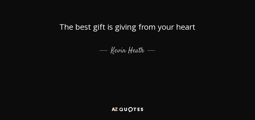 the best gift is giving from your heart. kevin heath