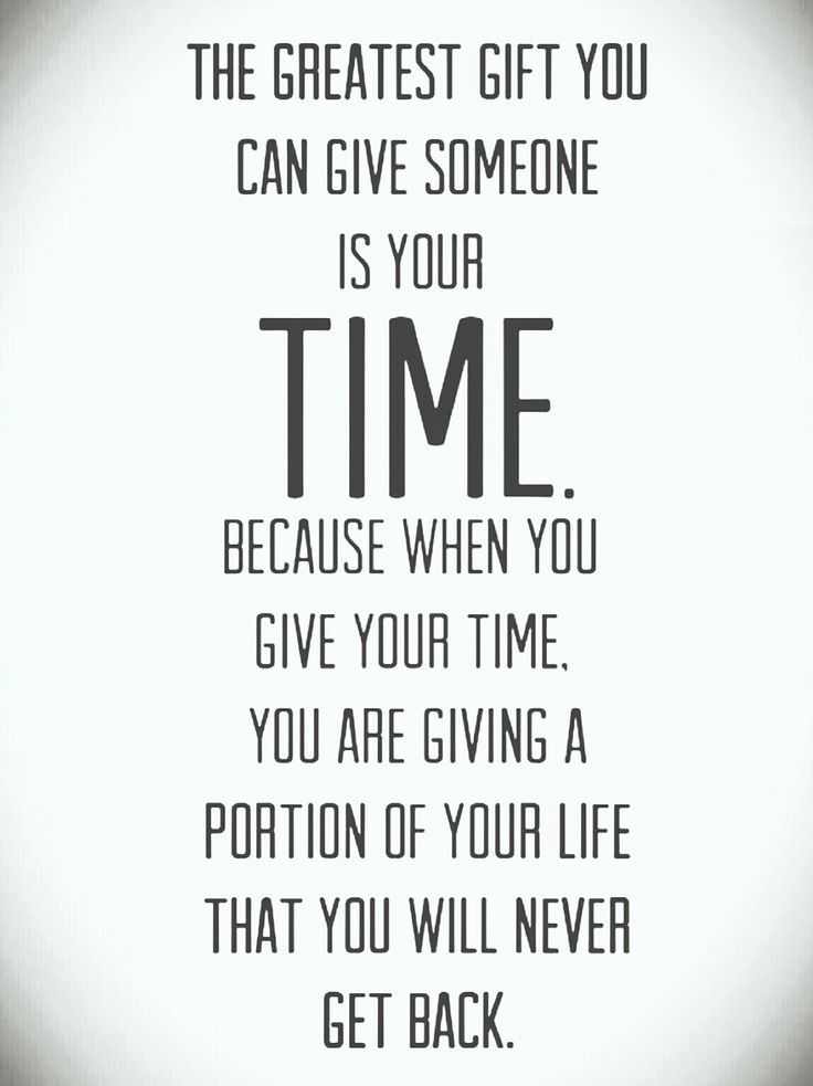 the greatest gift you can give someone is your time. because when you give your time. you are giving a portion of your life that you will never get back