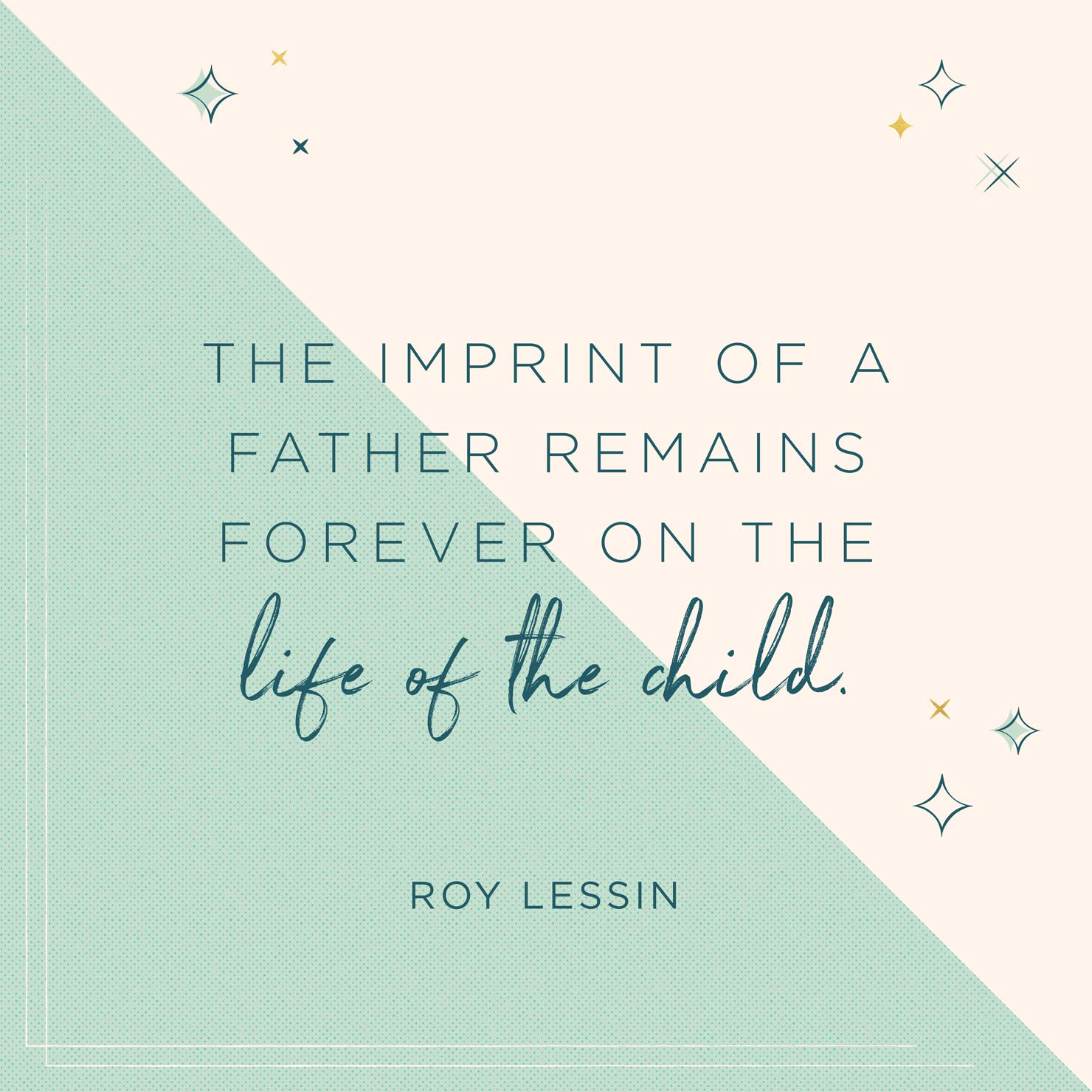 the imprint of a father remains forever on the life of the child. roy lessin