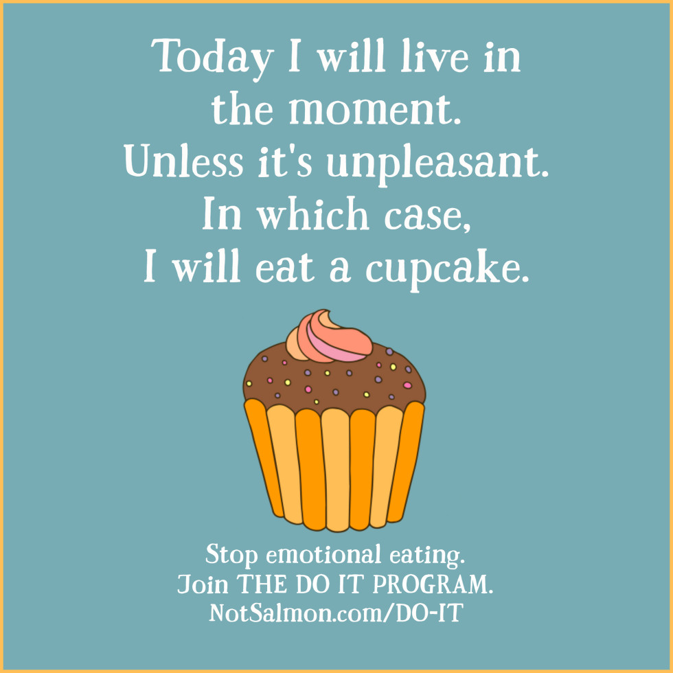 today i will live in the moment. unless it’s unpleasant. in which case, i will eat a cupcake