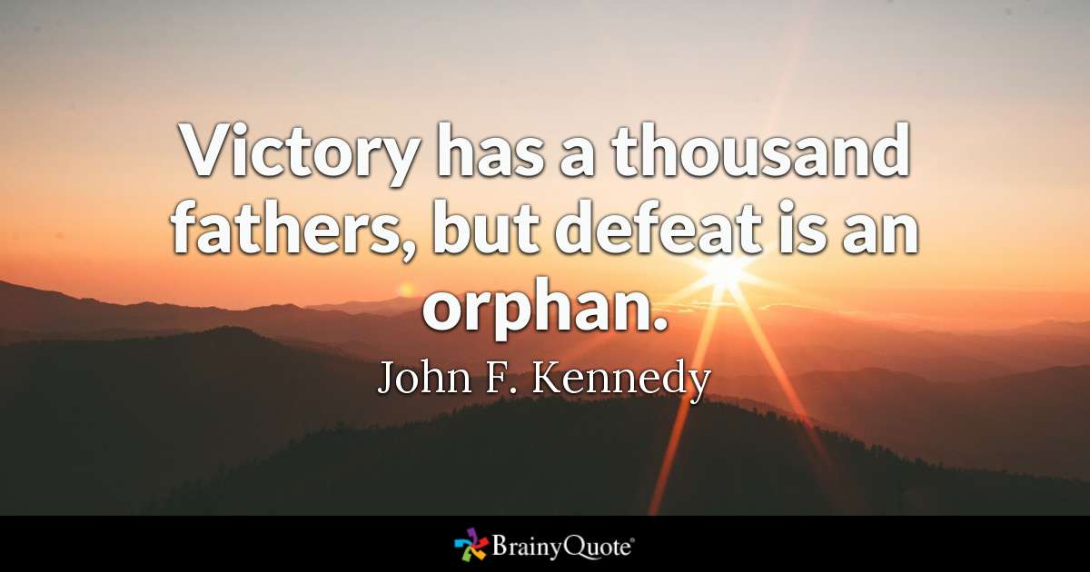 victory has a thousand fathers, but defeat is an orphan. – John F. kennedy