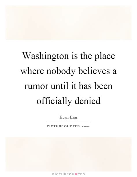 washington is the place where nobody believes a rumor until it has been officially denied. evan esar