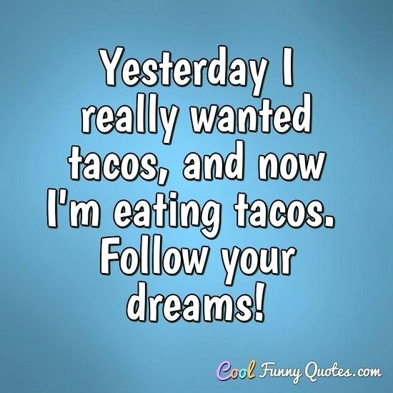 yesterday i really wanted tacos and now eating tacos follow your dreams
