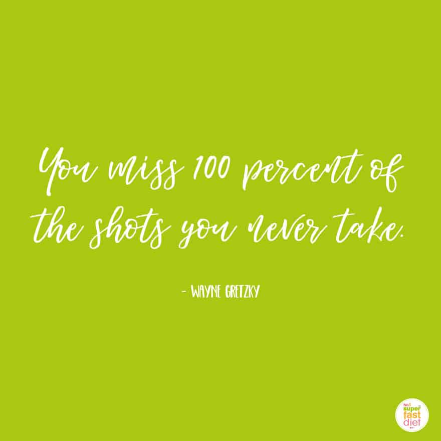 you miss 100 percent of the shots you never take. wayne gretzky