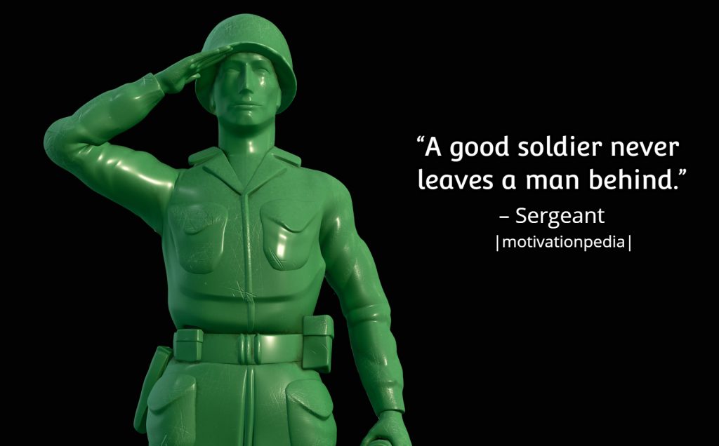 A good soldier never leaves a man behind. Sergeant