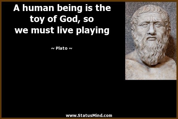 A human being is the toy of God, so we must live playing. plato