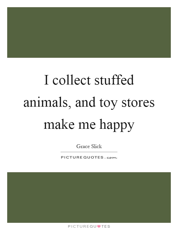 I collect stuffed animals, and toy stores make me happy. grace slick