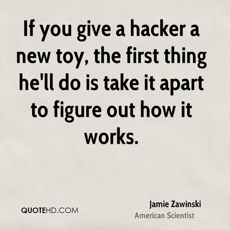If you give a hacker a new toy, the first thing he’ll do is take it apart to figure out how it works. jamie zanwinski