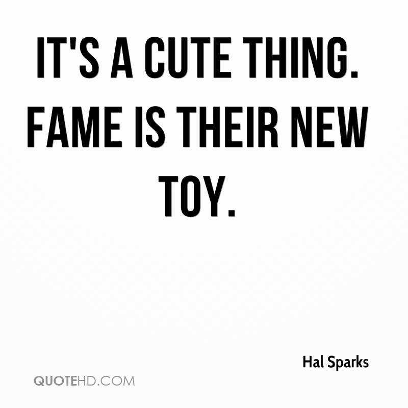 It’s a cute thing. Fame is their new toy. hal sparks
