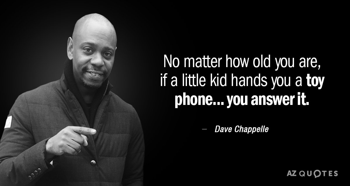 No matter how old you are, if a little kid hands you a toy phone.. you answer it. dave chappelle