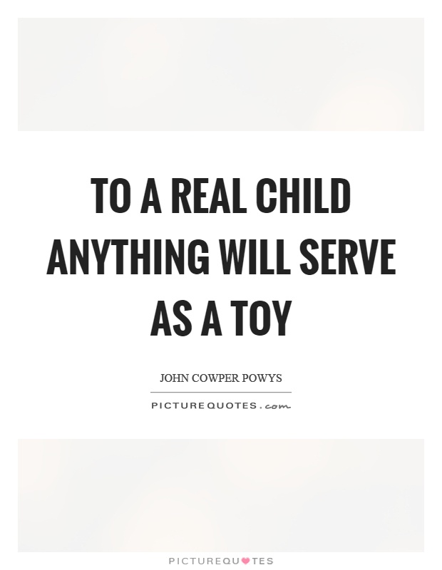 To a real child anything will serve as a toy. john cowper powys