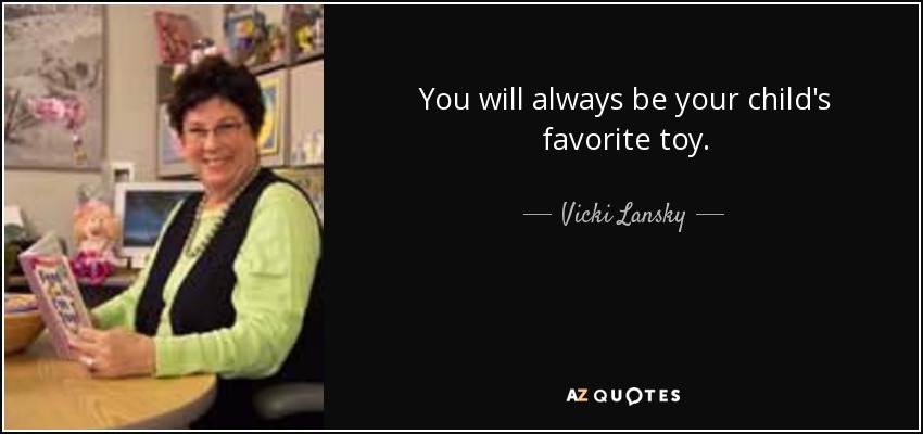 You will always be your child’s favorite toy. Vicki Lansky