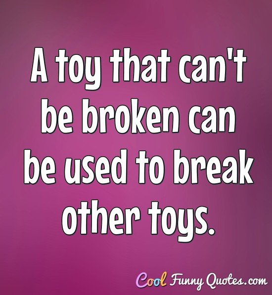 a toy that can’t be broken can be used to break other toys.