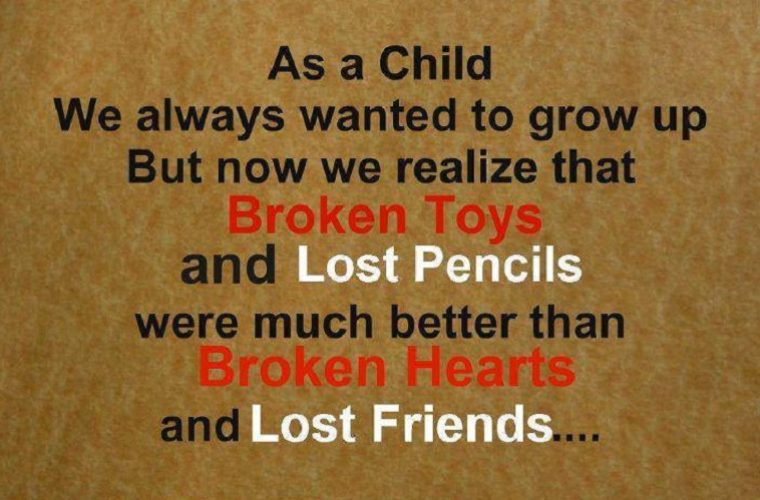 as a child we alwasy wanted to grow up but now we realize that broken toys and lost pencils were much better than broken hearts and lost friends