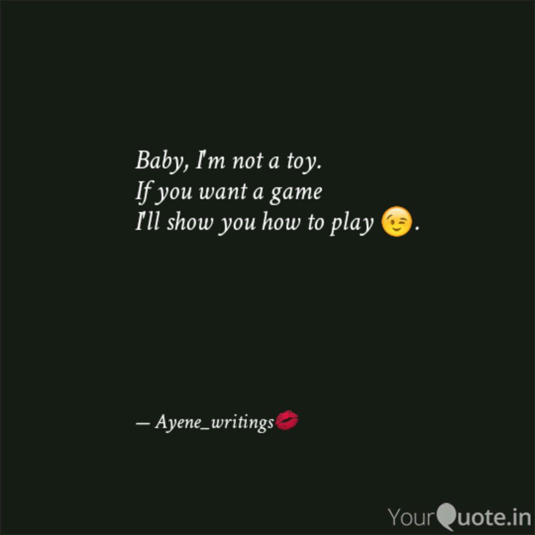 baby i’m not a toy. if you want a game i’ll show you how to play. ayene writings