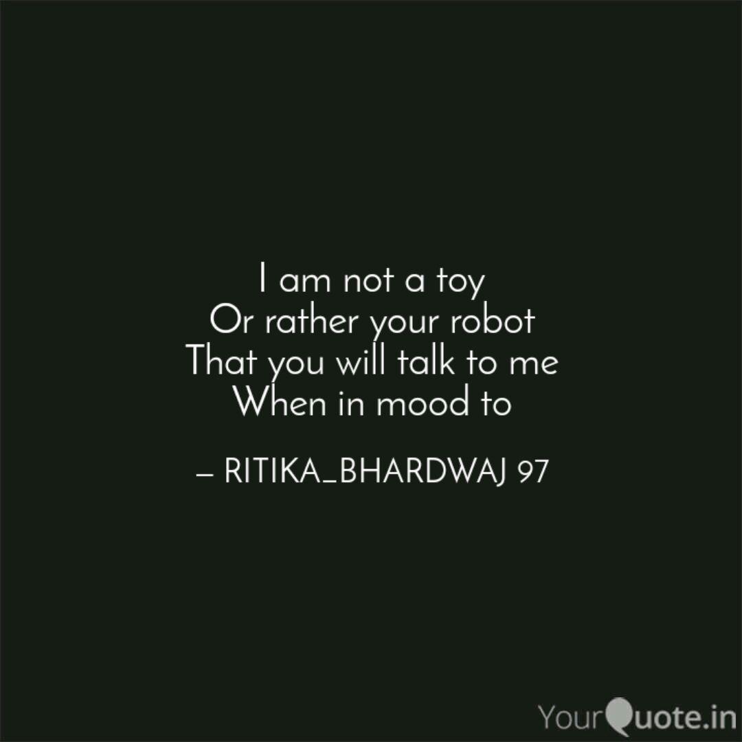 i am not a toy or rather your robot that you will talk to me when in mood to. ritika bhardwaj