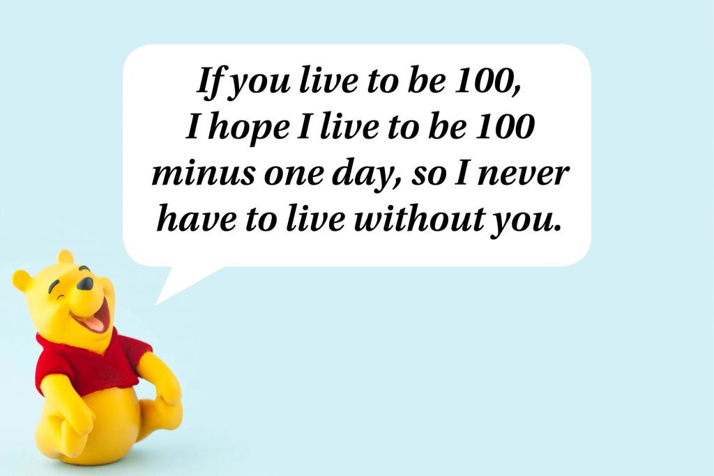 if you live to be 100, i hope i live to be 100 minus one day, so i never have to live without you.