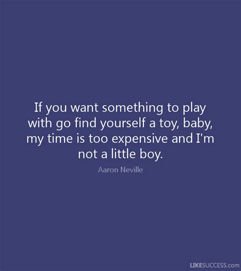 if you want something to play with go find yourself a toy, baby, my time is too expensive and i’m not a little boy. aron neville