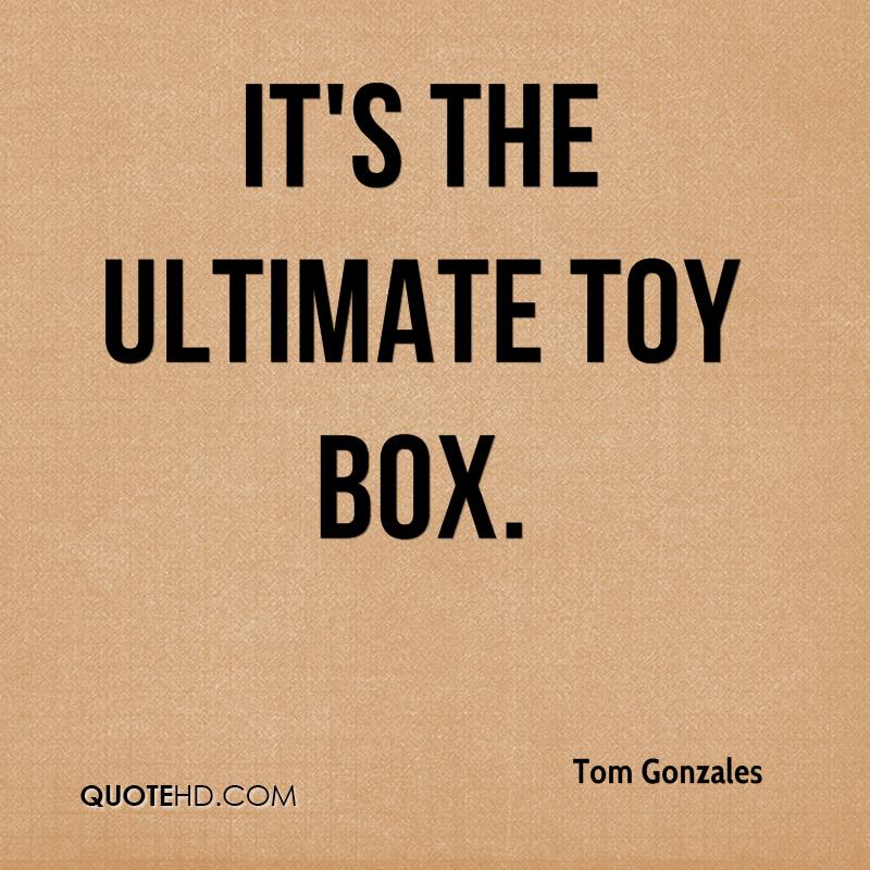 it’s the ultimate toy box. tom gonzales
