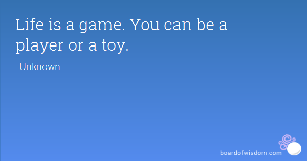 life is a game. you can be a player or a toy.