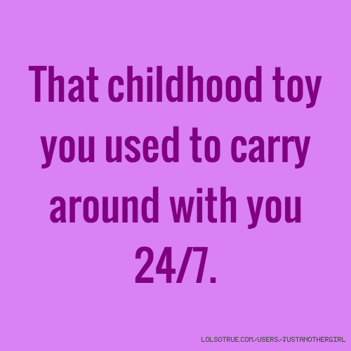 that childhood toy you used to carry around with you 24×7