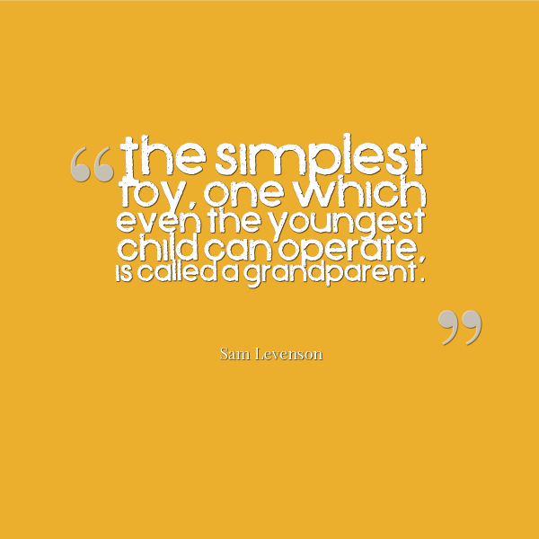 the simplest toy, oe which even the youngest child can operate is called a grandparent. sam levenson