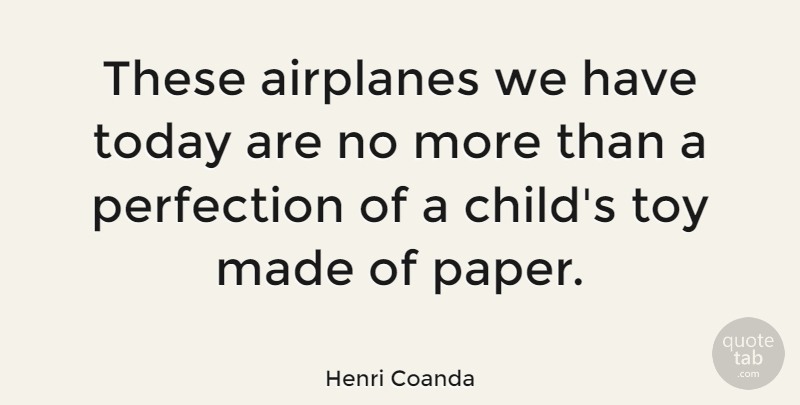 these airplanes we have today are no more than a perfection of a child’s toy made of paper. henri coanda