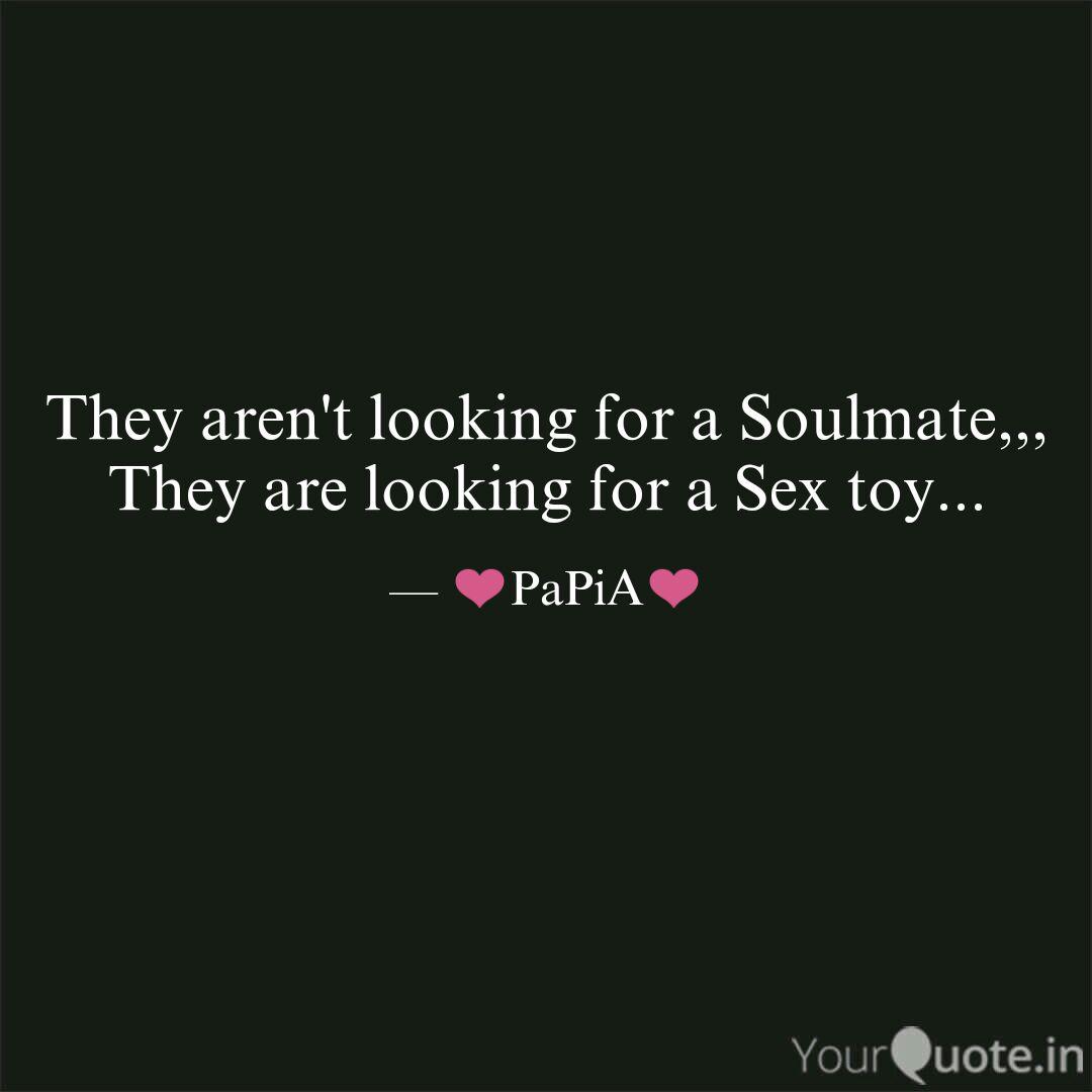 they aren’t looking for a soulmate… they are looking for a sex toy.