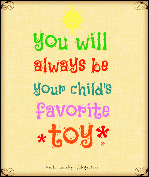 you will always be your child’s favorite toy. vicki lanksy