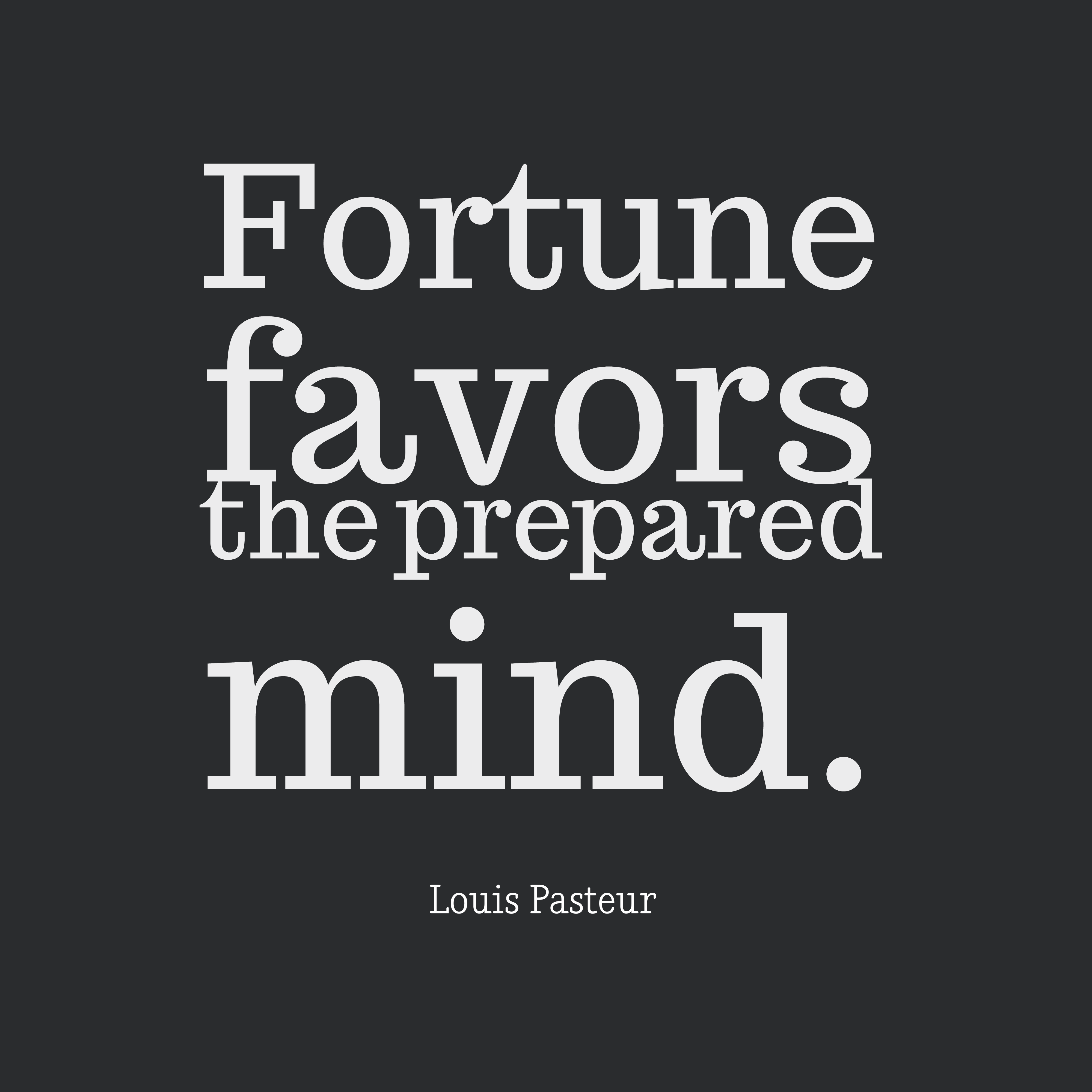 Fortune favors the prepared mind. louis pasteur