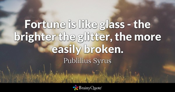 Fortune is like glass – the brighter the glitter, the more easily broken. publilius syrus