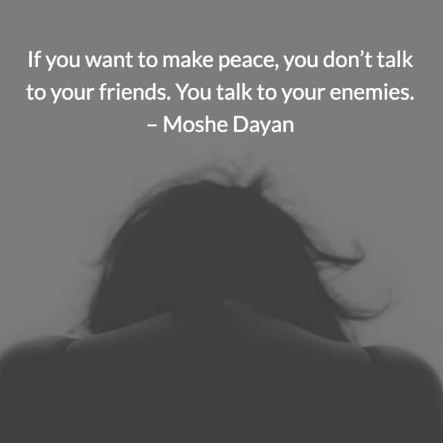 If you want to make peace you don’t talk to your friends you talk to your enemies – Moshe Dayan