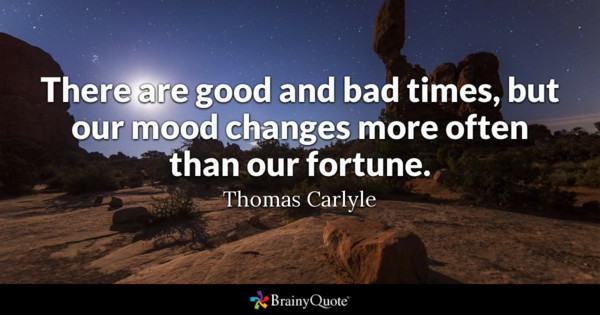 There are good and bad times, but our mood changes more often than our fortune. thomas carlyle