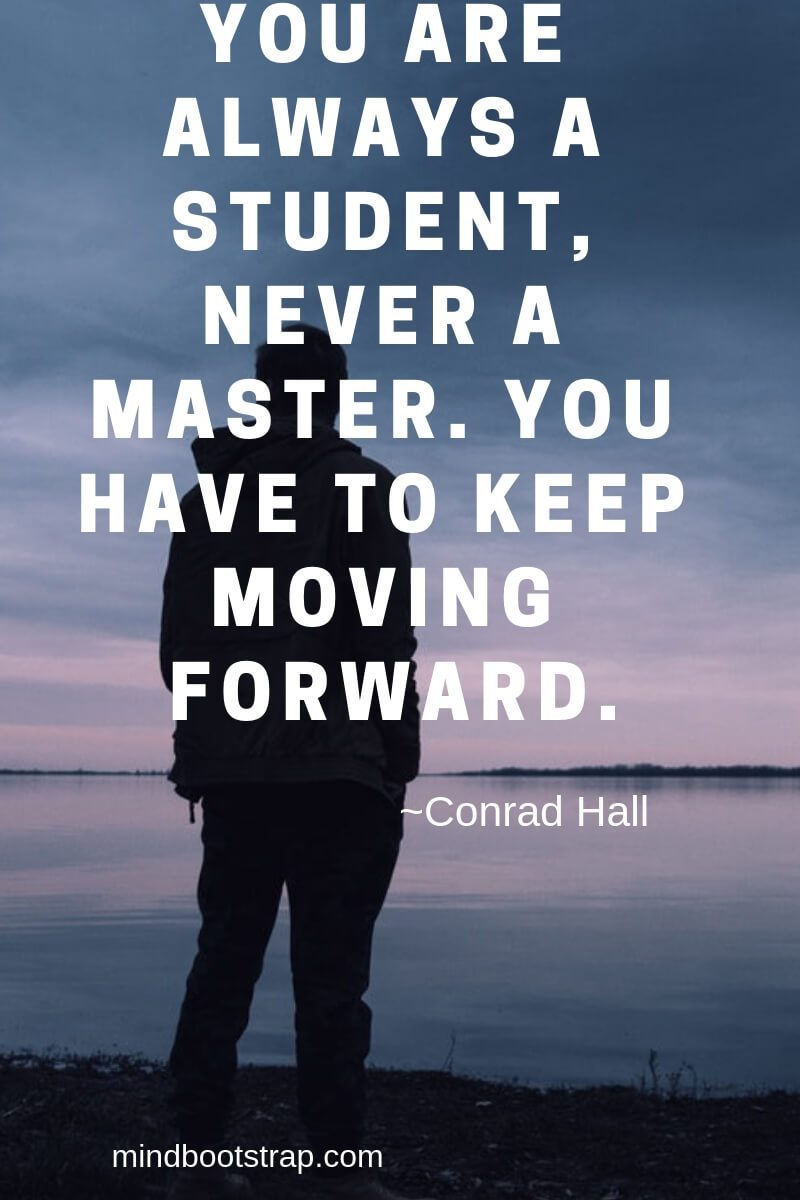 You are always a student never a master you have to keep moving forward – Conrad Hall