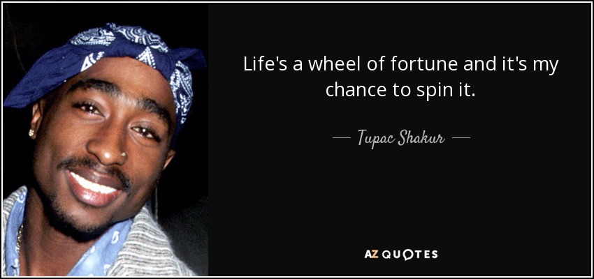life’s a wheel of fortune and it’s my chance to spin it. tupac shakur