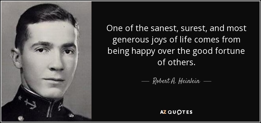 one of the sanest, surest, and most generous joys of life comes from being happy over the good fortune of others. robert a. heinlein