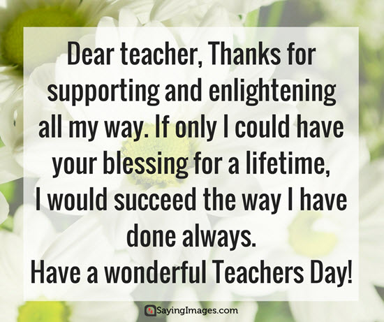 dear teacher thanks for supporting and enlightening all my way. if only i could have your blessing for a lifetime have a wonderful teachers day