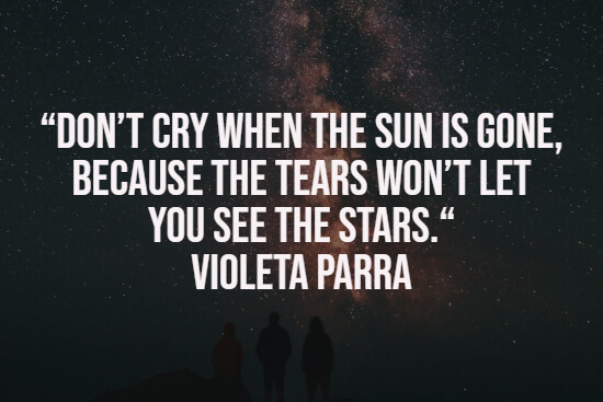 Don’t cry when the sun is gone, because the tears won’t let you see the stars. ~ Violeta Parra