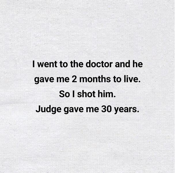 I went to the doctor and he gave me 2 months to live. So I shot him. Judge gave me 30 years.