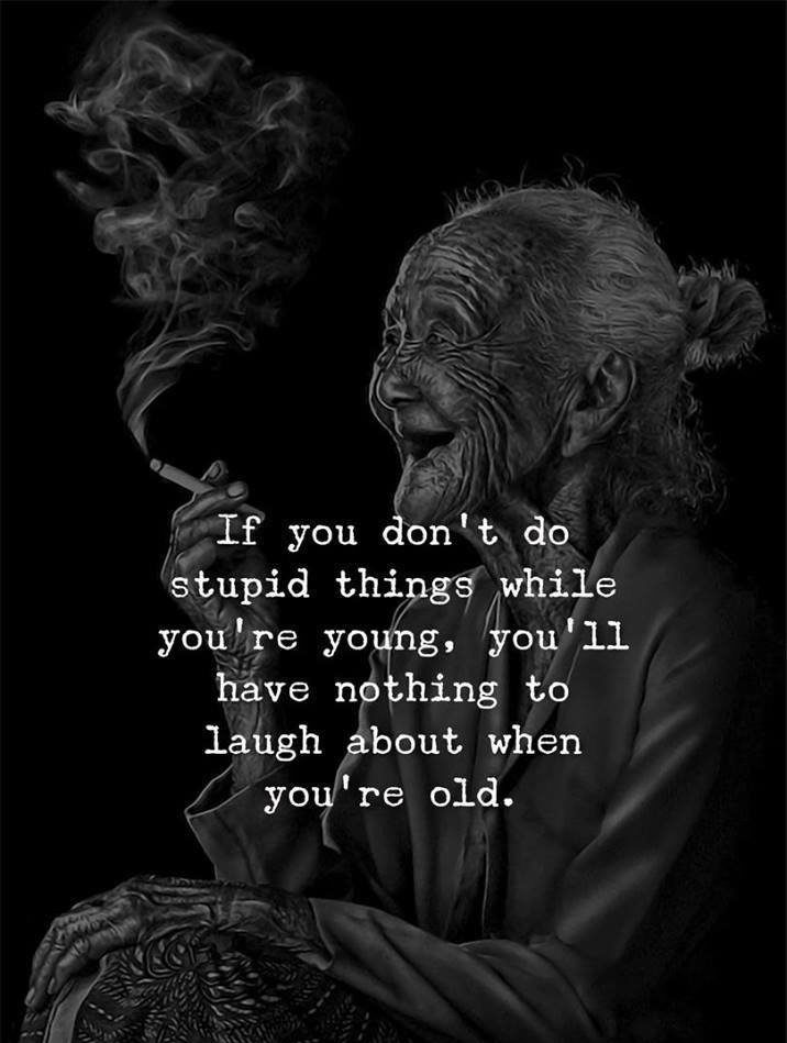 If you don’t do stupid things while you’re young, you’ll have nothing to smile about when you’re old.