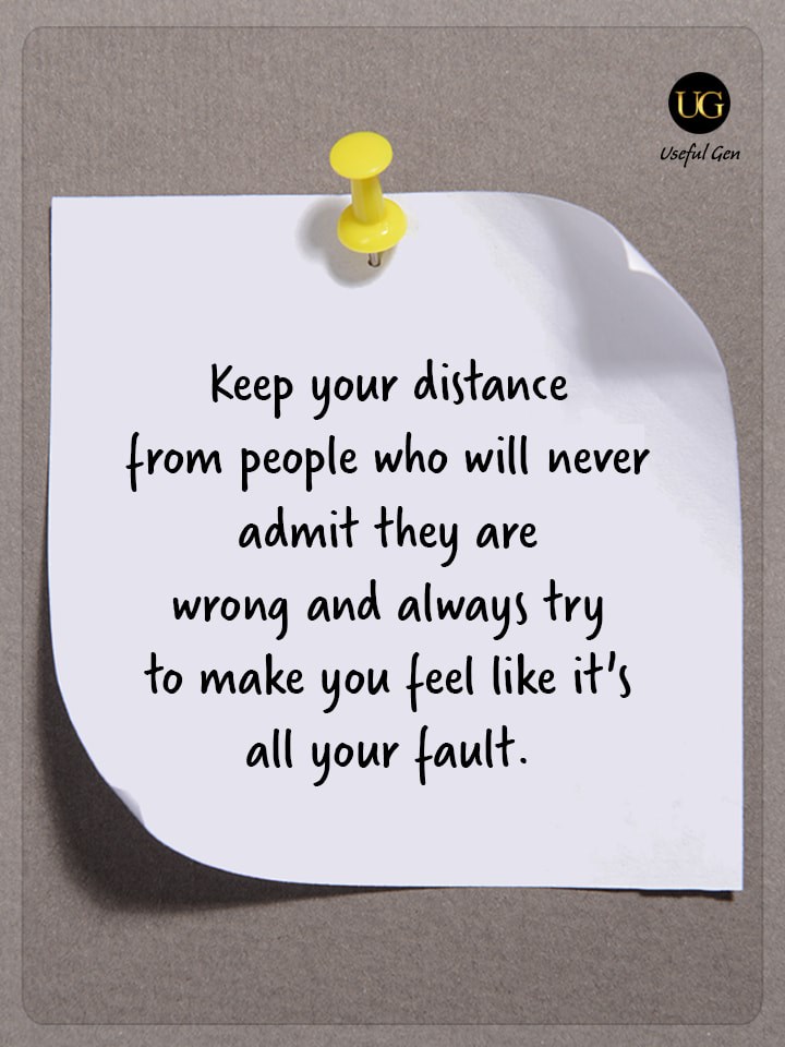 Keep your distance from people who will never admit they are wrong and who always try to make you feel like it’s your fault.