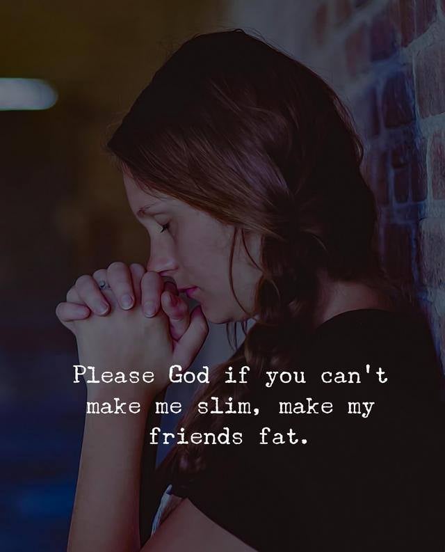 Please God – If You Can’t Make Me Slim,  Make My Friends Fat.