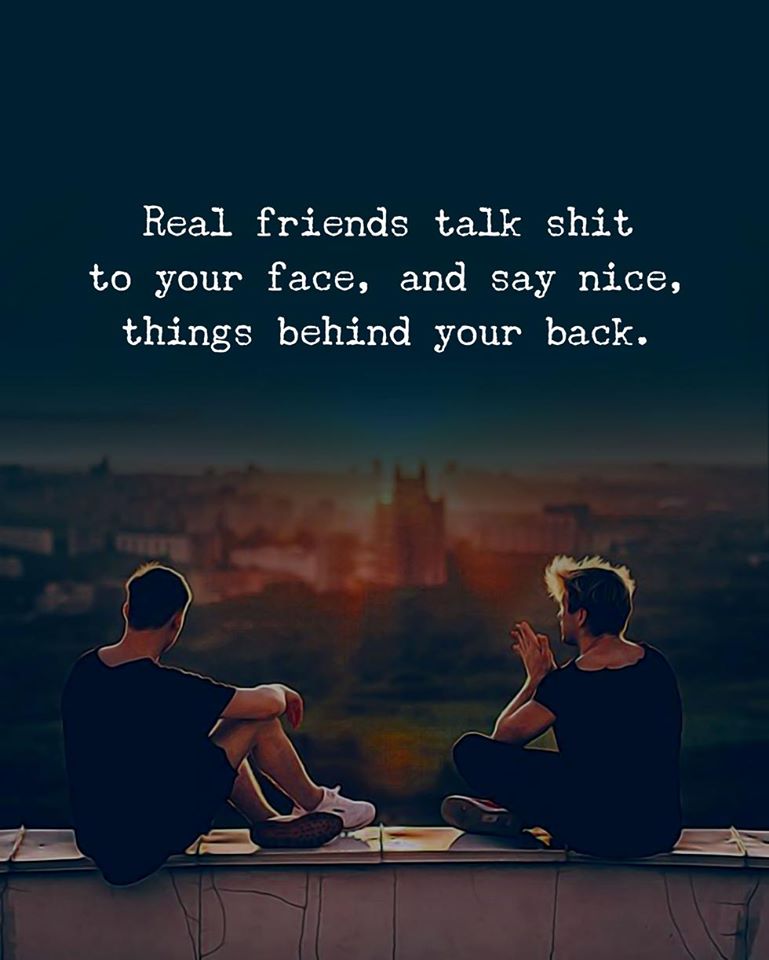 Real Friends Talk Shit To Your Face And Say Nice Things Behind Your Back
