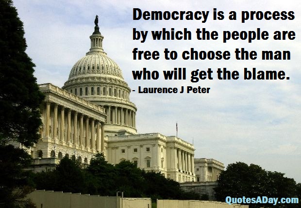 Democracy is a process by which the people are free to choose the man who will get the blame – Laurence J Peter