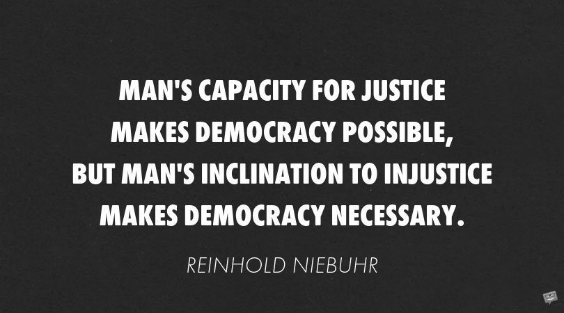 Man’s capacity for justice makes democray possible but man’s inclination to justice makes democracy necessary – Reinhold Niebuhr
