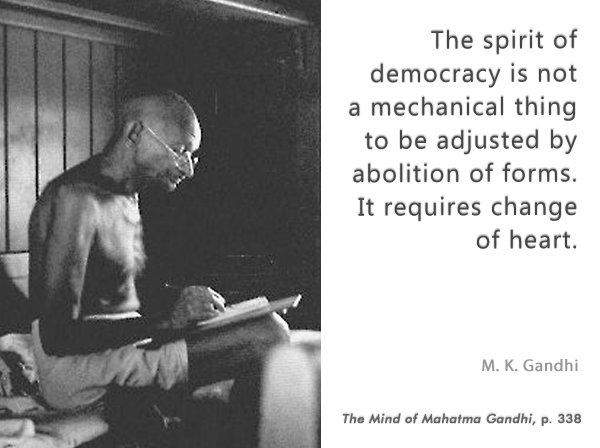 The spirit of democracy is not a mechanical thing to be adjusted by abolition of forrms it requires change of heart – Mahatma Gandhi