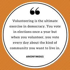 Volunteering is the ultimate exercise in democracy you vote in elections once a year but when you volunteer you vote everyday about the kind of community you want to live in