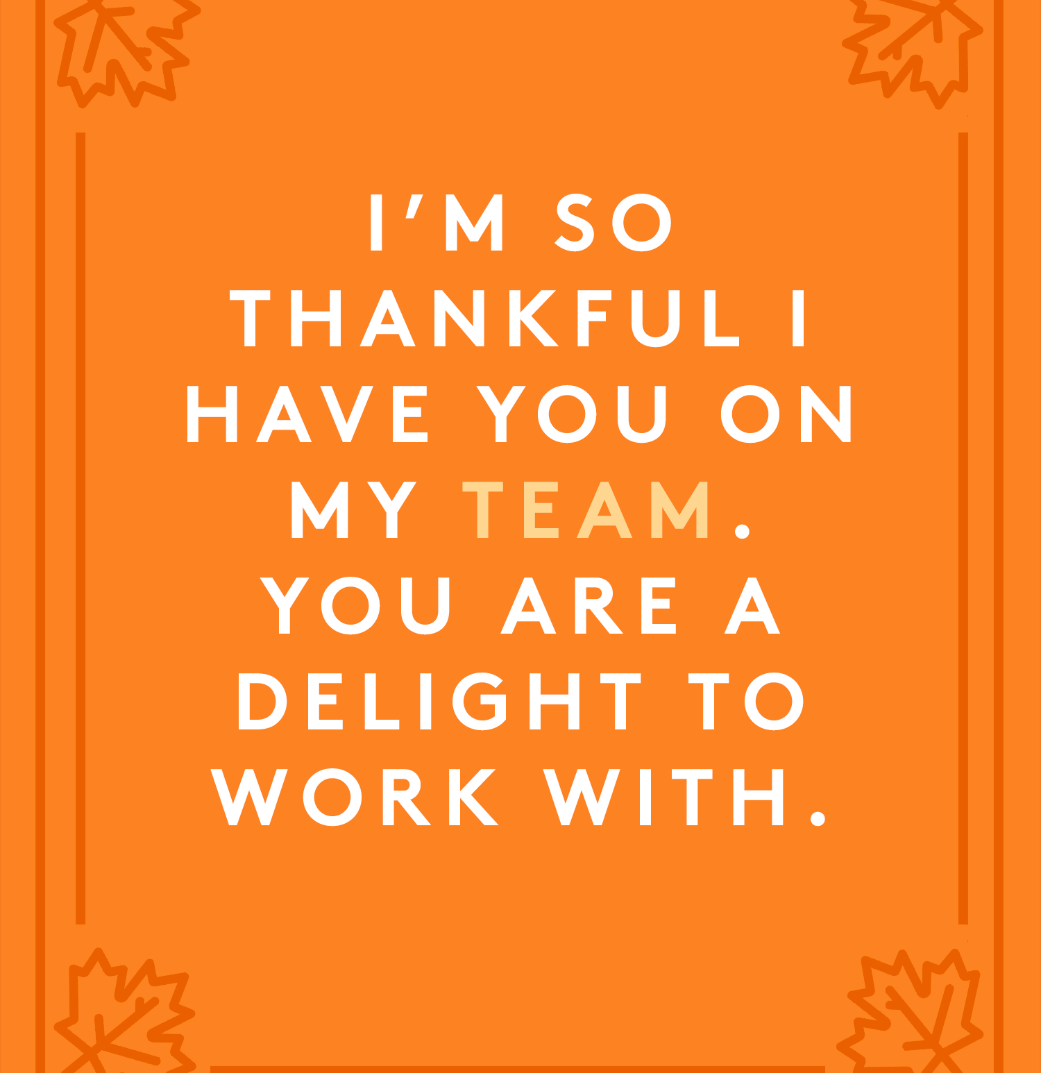 i’m so thankful i have you on my team. you are a delight to work with