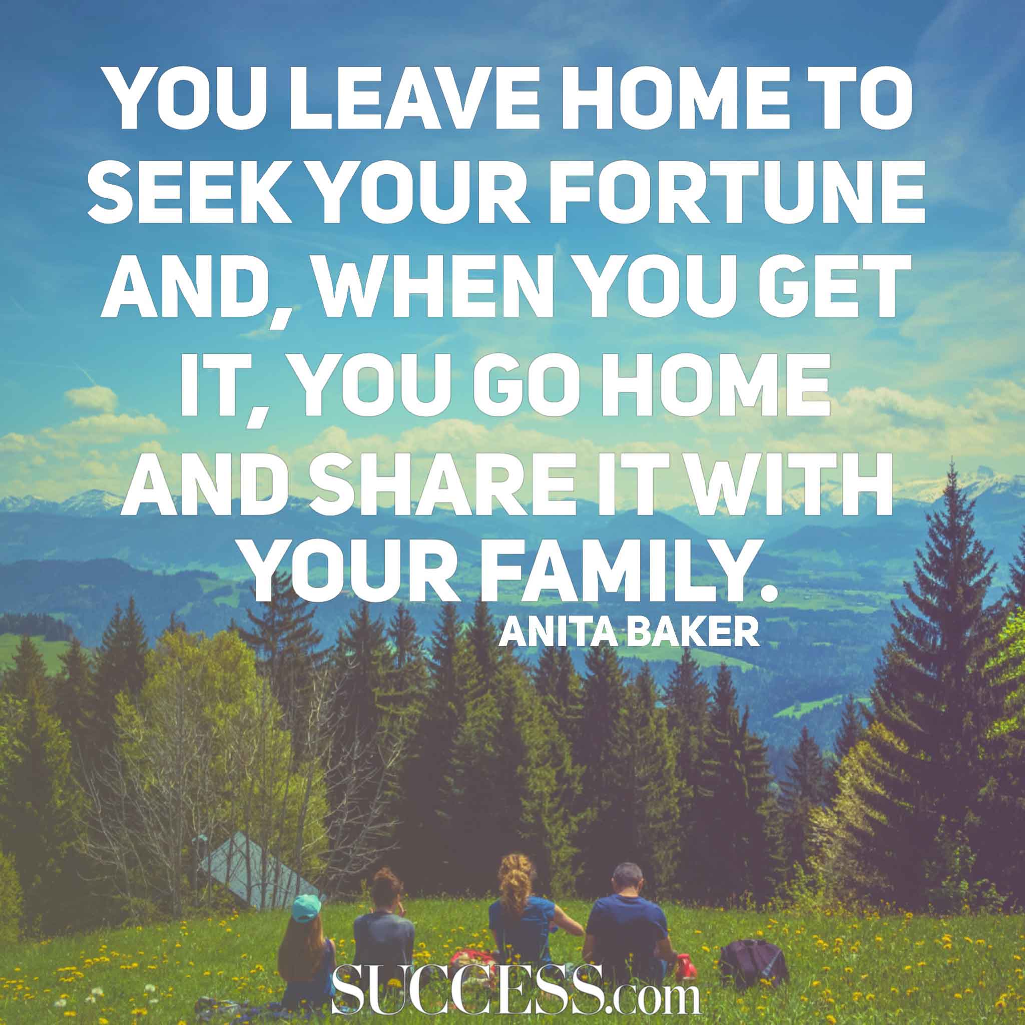 You leave home to seek your fortune and, when you get it, you go home and share it with your family. Anita Baker